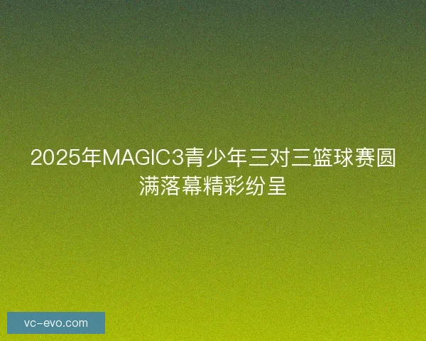 2025年MAGIC3青少年三对三篮球赛圆满落幕精彩纷呈