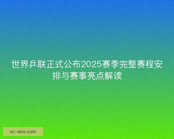世界乒联正式公布2025赛季完整赛程安排与赛事亮点解读